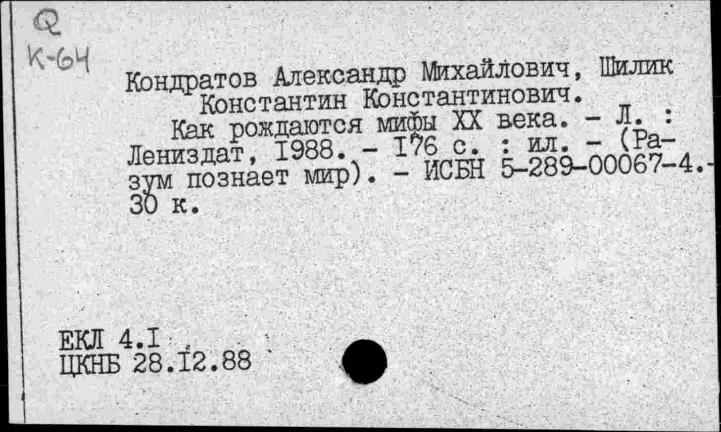 ﻿и
Кондратов Александр Михайлович, Шилик Константин Константинович.
Как рождаются мифы XX века. -Л. : Лениздат, 1988. - 176 с. : ил. - (Разум познает мир). - ИСБН 5-289-00067-4.
ЕКЛ 4.1 .
ЦКНБ 28.12.88 '